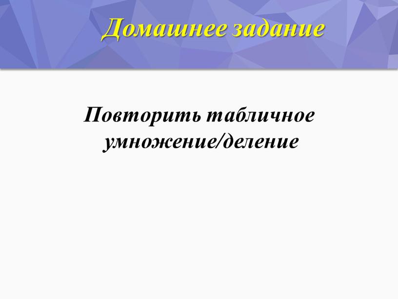 Домашнее задание Повторить табличное умножение/деление