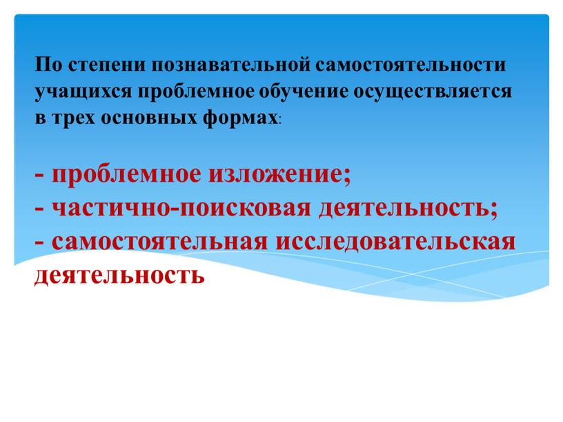 По степени познавательной самостоятельности учащихся проблемное обучение осуществляется в трех основных формах : - проблемное изложение; - частично-поисковая деятельность; - самостоятельная исследовательская деятельность