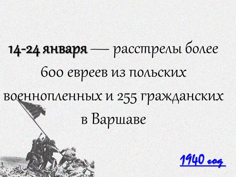 1940 год 14-24 января — расстрелы более 600 евреев из польских военнопленных и 255 гражданских в Варшаве