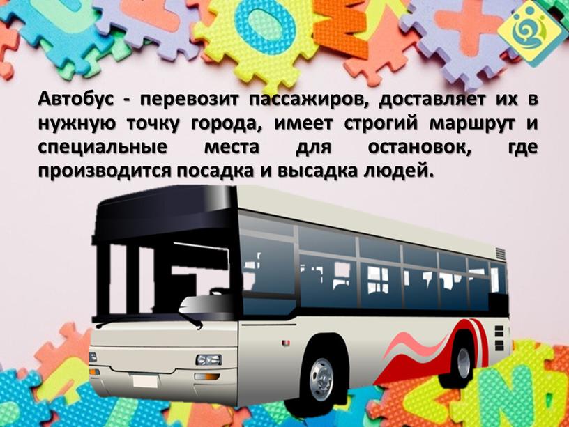 Автобус - перевозит пассажиров, доставляет их в нужную точку города, имеет строгий маршрут и специальные места для остановок, где производится посадка и высадка людей