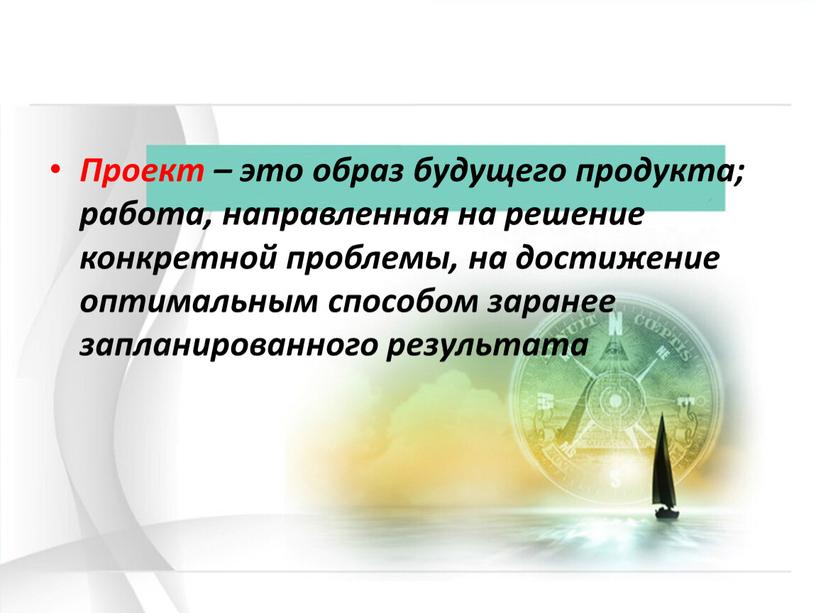 Проект – это образ будущего продукта; работа, направленная на решение конкретной проблемы, на достижение оптимальным способом заранее запланированного результата