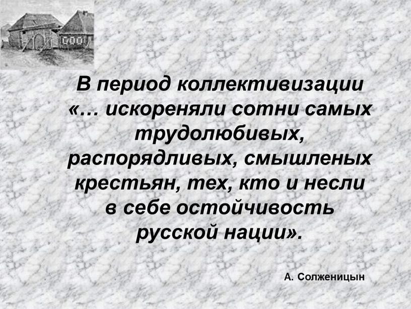 В период коллективизации «… искореняли сотни самых трудолюбивых, распорядливых, смышленых крестьян, тех, кто и несли в себе остойчивость русской нации»