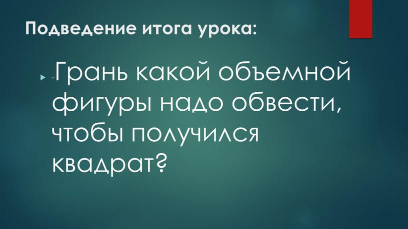 Подведение итога урока: -Грань какой объемной фигуры надо обвести, чтобы получился квадрат?