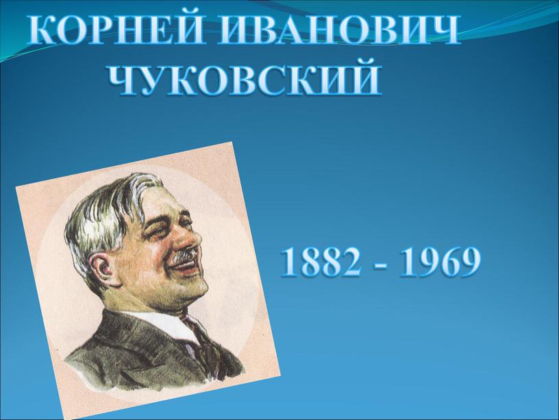 КОРНЕЙ ИВАНОВИЧ ЧУКОВСКИЙ 1882 - 1969