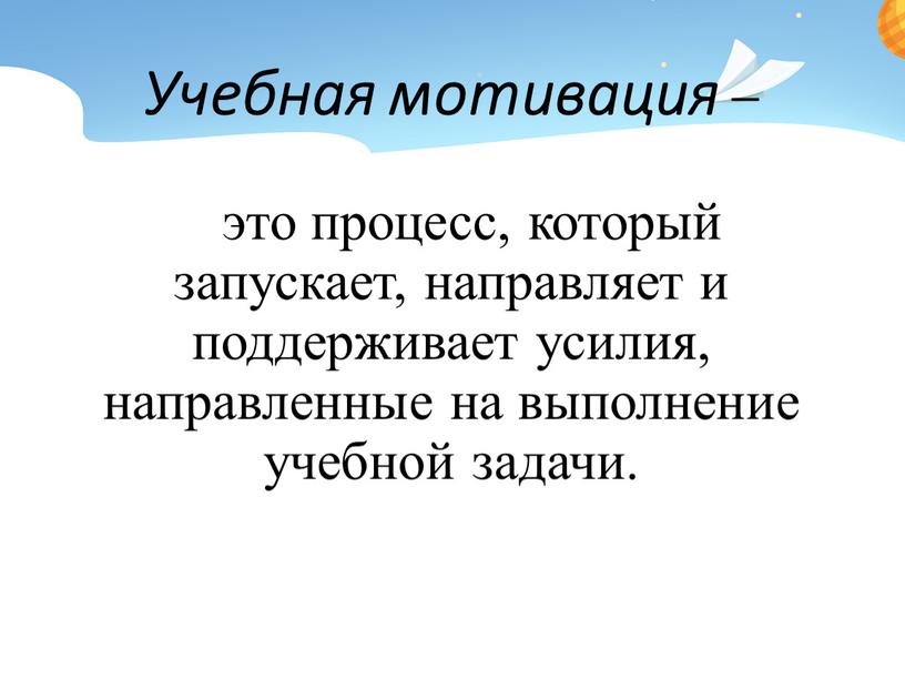 Учебная мотивация – это процесс, который запускает, направляет и поддерживает усилия, направленные на выполнение учебной задачи