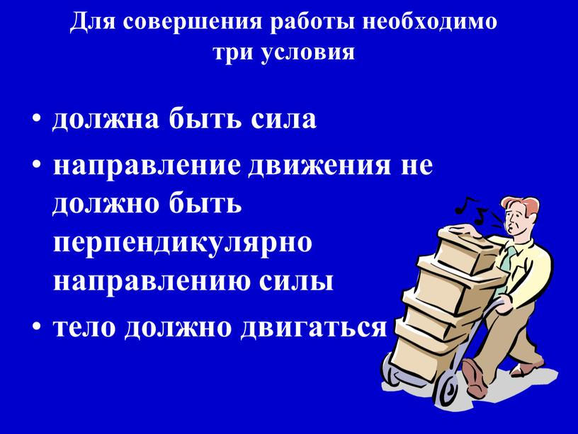 Для совершения работы необходимо три условия должна быть сила направление движения не должно быть перпендикулярно направлению силы тело должно двигаться