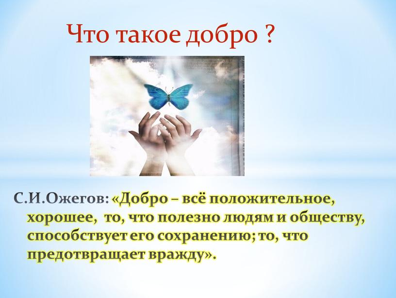 Что такое добро ? С.И.Ожегов: «Добро – всё положительное, хорошее, то, что полезно людям и обществу, способствует его сохранению; то, что предотвращает вражду»