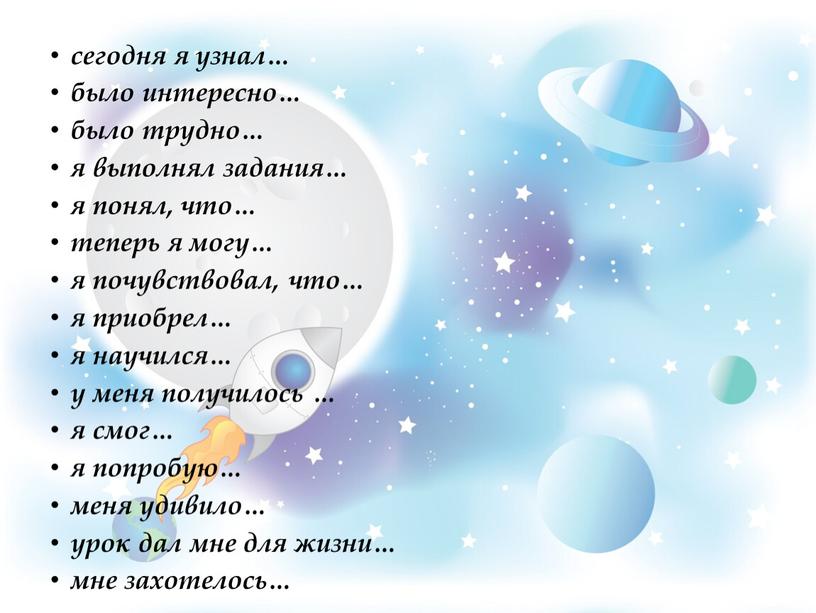 сегодня я узнал… было интересно… было трудно… я выполнял задания… я понял, что… теперь я могу… я почувствовал, что… я приобрел… я научился… у меня…