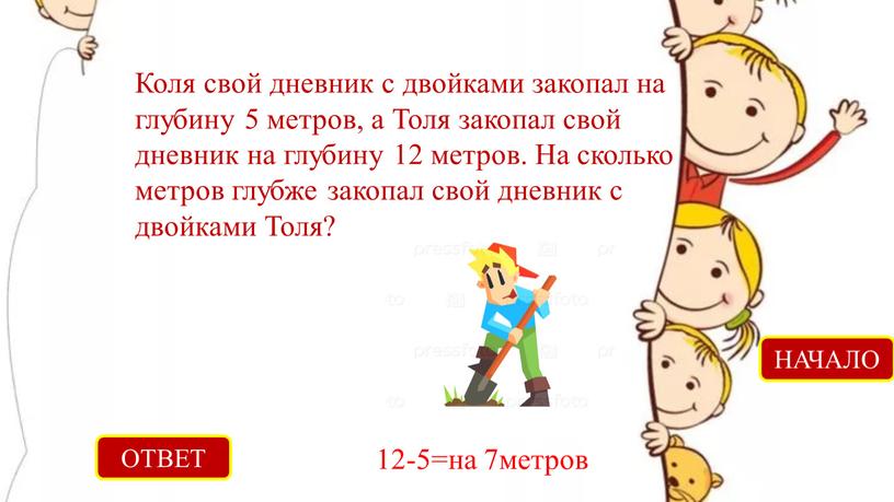 ОТВЕТ 12-5=на 7метров НАЧАЛО Коля свой дневник с двойками закопал на глубину 5 метров, а