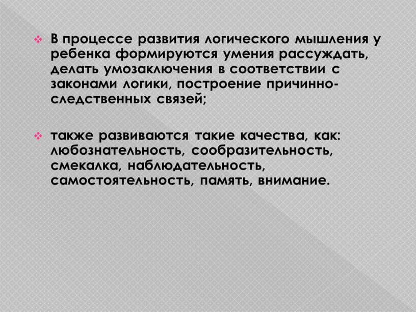 В процессе развития логического мышления у ребенка формируются умения рассуждать, делать умозаключения в соответствии с законами логики, построение причинно-следственных связей; также развиваются такие качества, как:…