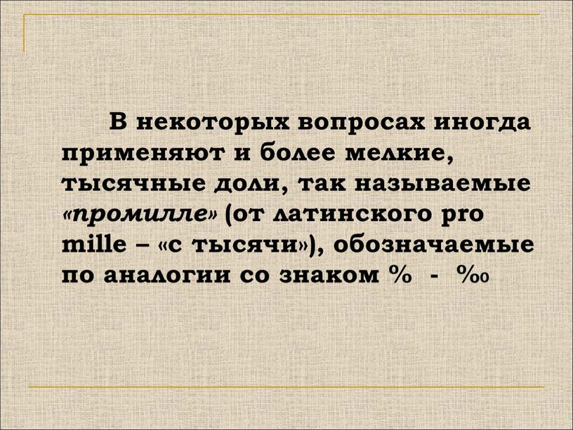 В некоторых вопросах иногда применяют и более мелкие, тысячные доли, так называемые «промилле» (от латинского pro mille – «с тысячи»), обозначаемые по аналогии со знаком…