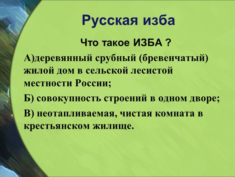 Русская изба Что такое ИЗБА ? А)деревянный срубный (бревенчатый) жилой дом в сельской лесистой местности