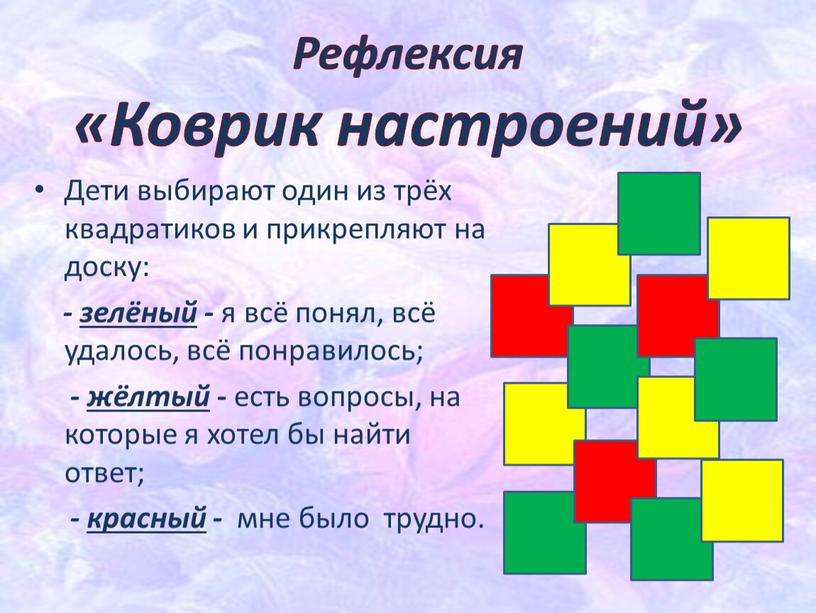 Рефлексия «Коврик настроений» Дети выбирают один из трёх квадратиков и прикрепляют на доску: - зелёный - я всё понял, всё удалось, всё понравилось; - жёлтый…