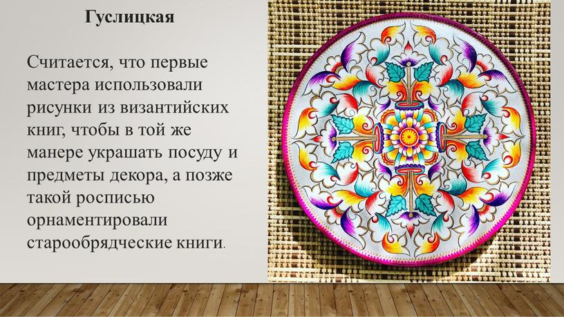 Гуслицкая Считается, что первые мастера использовали рисунки из византийских книг, чтобы в той же манере украшать посуду и предметы декора, а позже такой росписью орнаментировали…