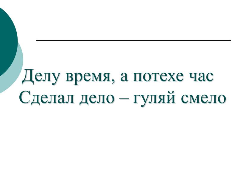 Делу время, а потехе час Сделал дело – гуляй смело