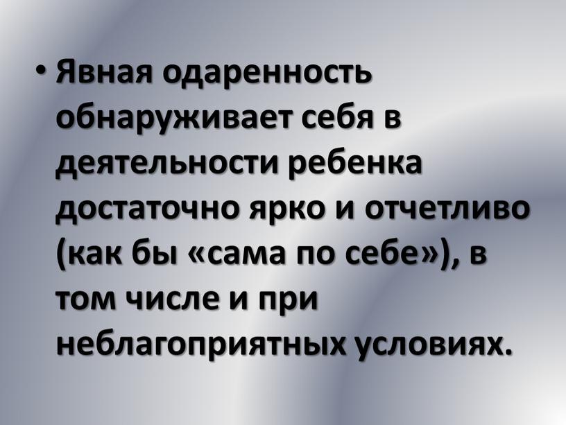 Явная одаренность обнаруживает себя в деятельности ребенка достаточно ярко и отчетливо (как бы «сама по себе»), в том числе и при неблагоприятных условиях