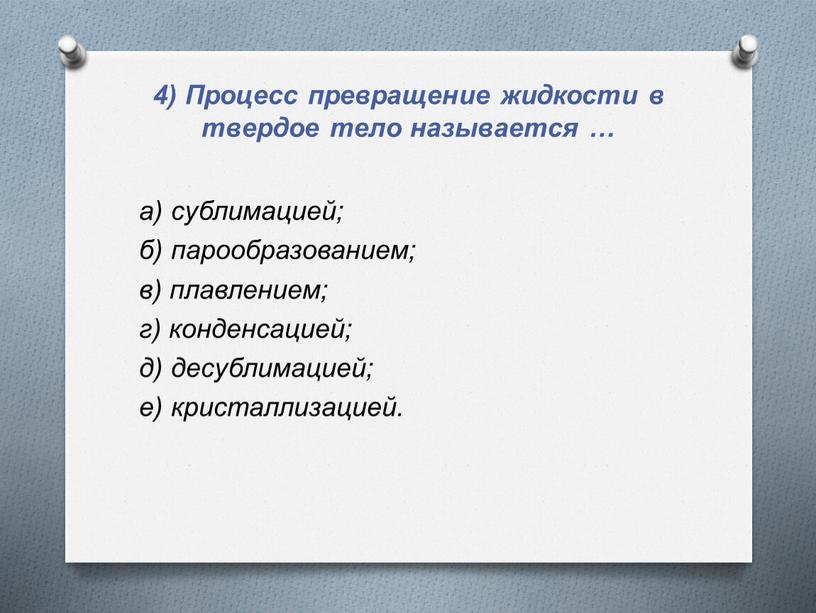 Процесс превращение жидкости в твердое тело называется … а) сублимацией; б) парообразованием; в) плавлением; г) конденсацией; д) десублимацией; е) кристаллизацией