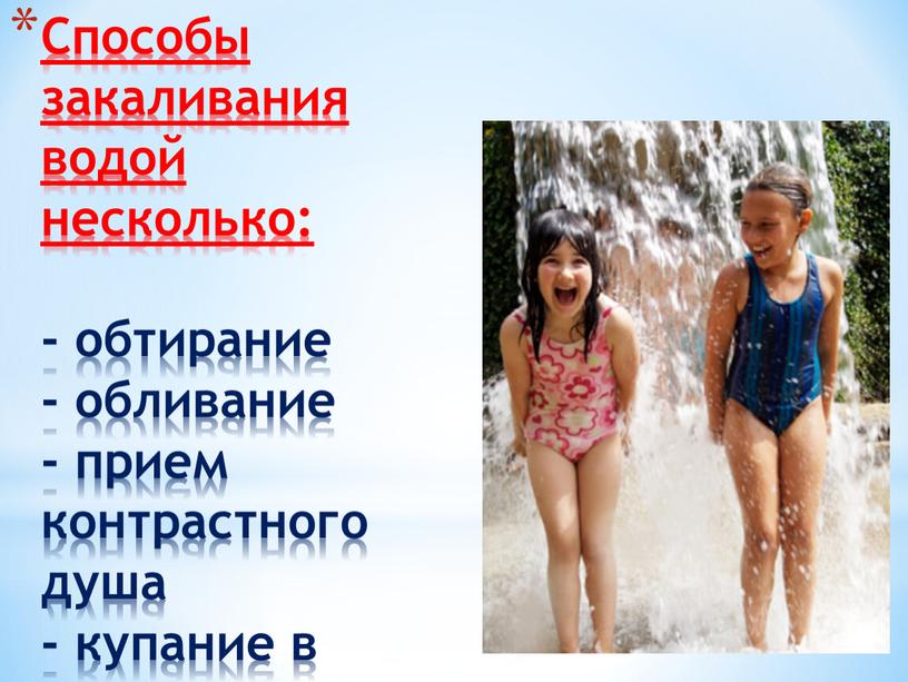 Способы закаливания водой несколько: - обтирание - обливание - прием контрастного душа - купание в водоёмах