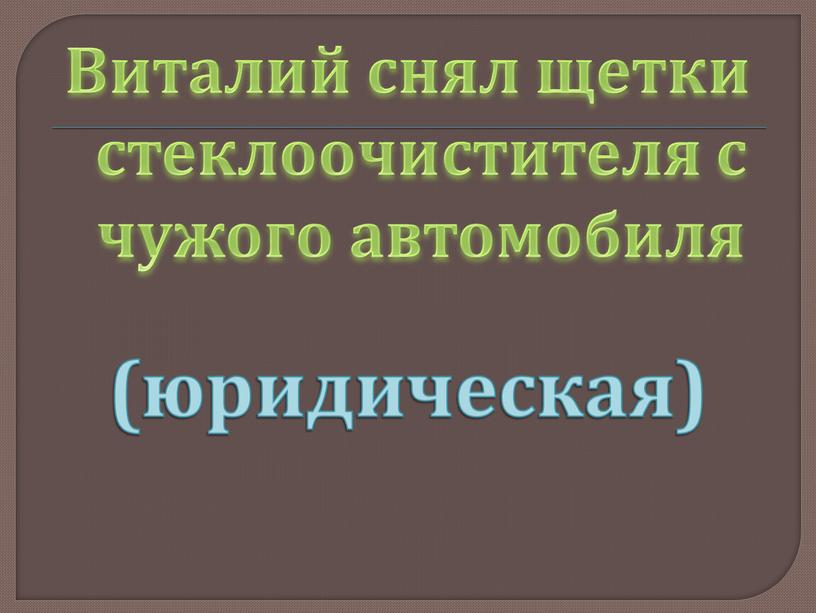 Виталий снял щетки стеклоочистителя с чужого автомобиля (юридическая)