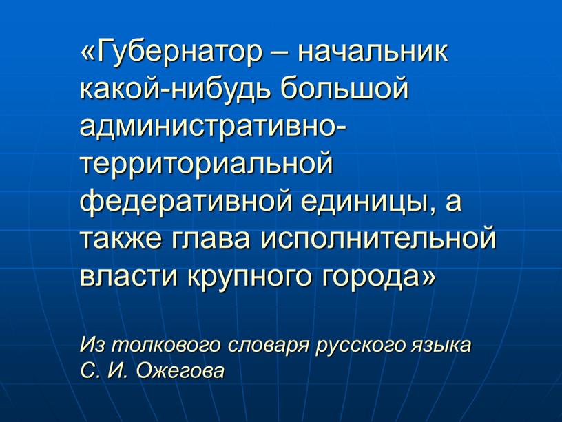 Губернатор – начальник какой-нибудь большой административно-территориальной федеративной единицы, а также глава исполнительной власти крупного города»