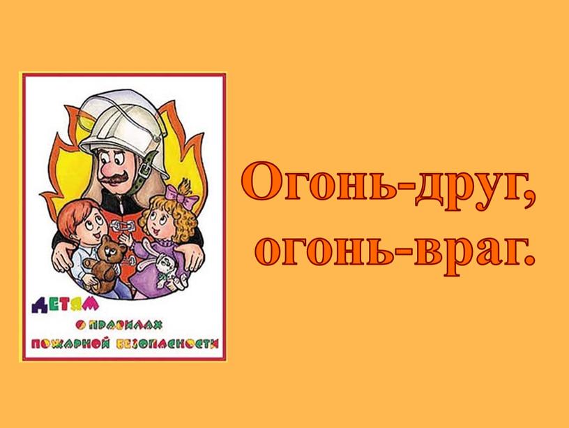 Огонь-друг, огонь-враг.