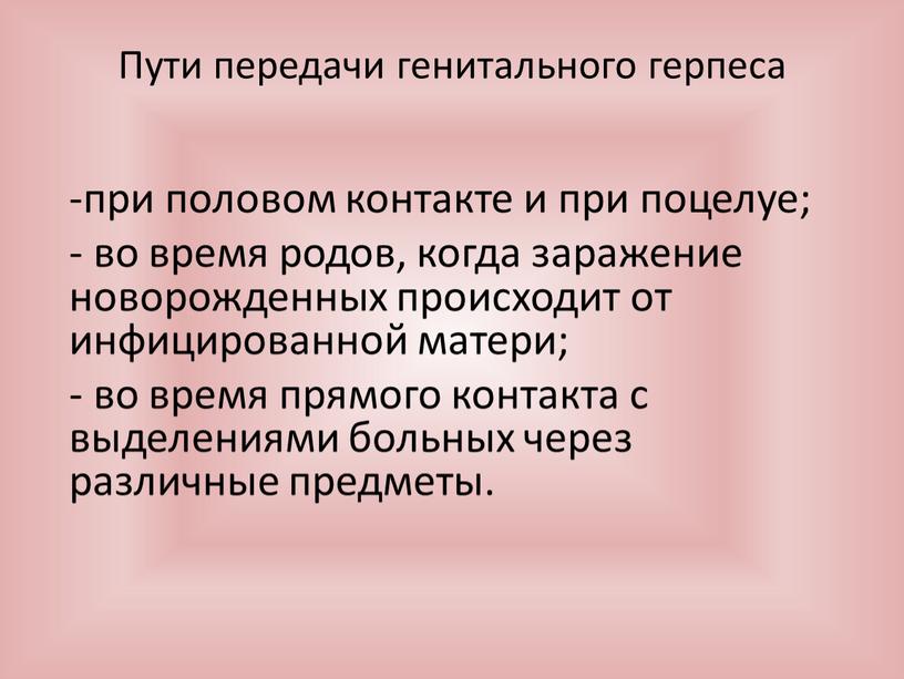 Пути передачи генитального герпеса -при половом контакте и при поцелуе; - во время родов, когда заражение новорожденных происходит от инфицированной матери; - во время прямого…