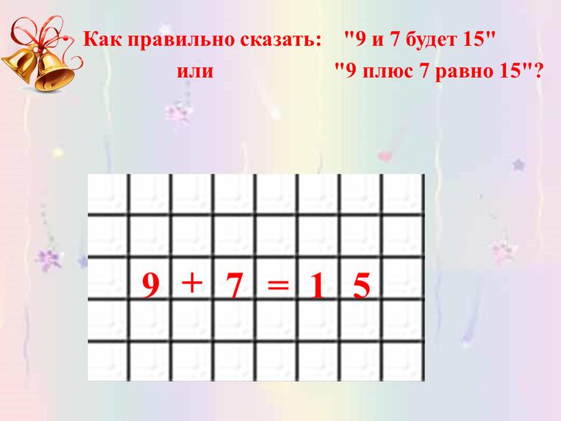 Как правильно сказать: "9 и 7 будет 15" или "9 плюс 7 равно 15"? 9 + 7 = 1 5