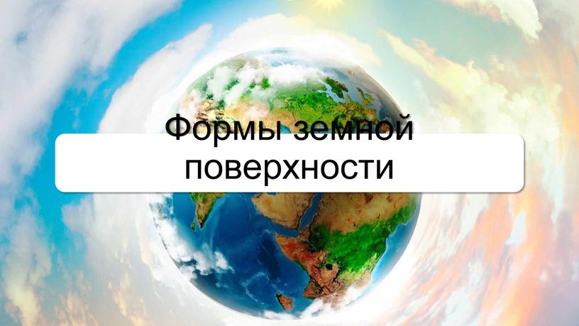 Формы земной поверхности В дальних путешествиях люди заметили, что поверхность земли неодинакова: на нем есть и ровные участки, и возвышенности, и впадины