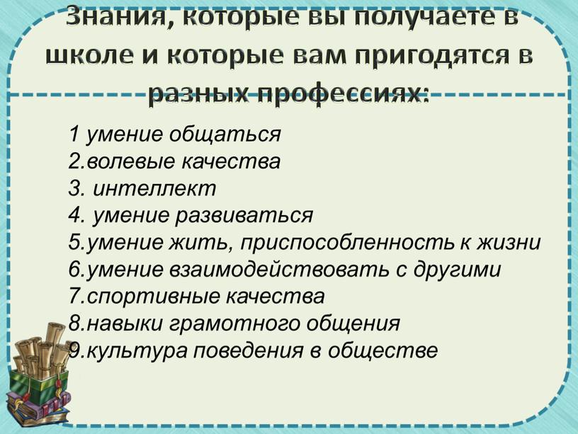 Знания, которые вы получаете в школе и которые вам пригодятся в разных профессиях: 1 умение общаться 2