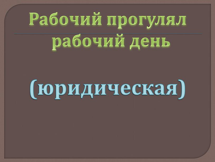 Рабочий прогулял рабочий день (юридическая)