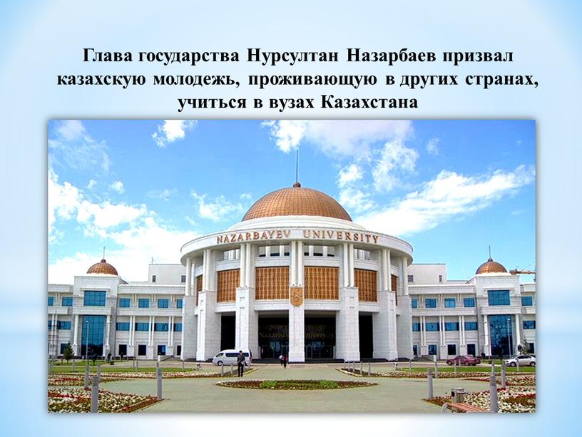 Глава государства Нурсултан Назарбаев призвал казахскую молодежь, проживающую в других странах, учиться в вузах