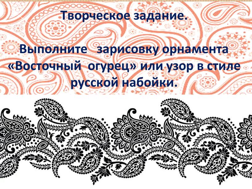 Творческое задание. Выполните зарисовку орнамента «Восточный огурец» или узор в стиле русской набойки