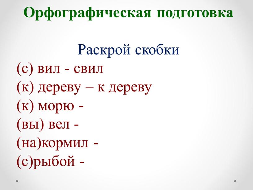 Орфографическая подготовка Раскрой скобки (с) вил - свил (к) дереву – к дереву (к) морю - (вы) вел - (на)кормил - (с)рыбой -