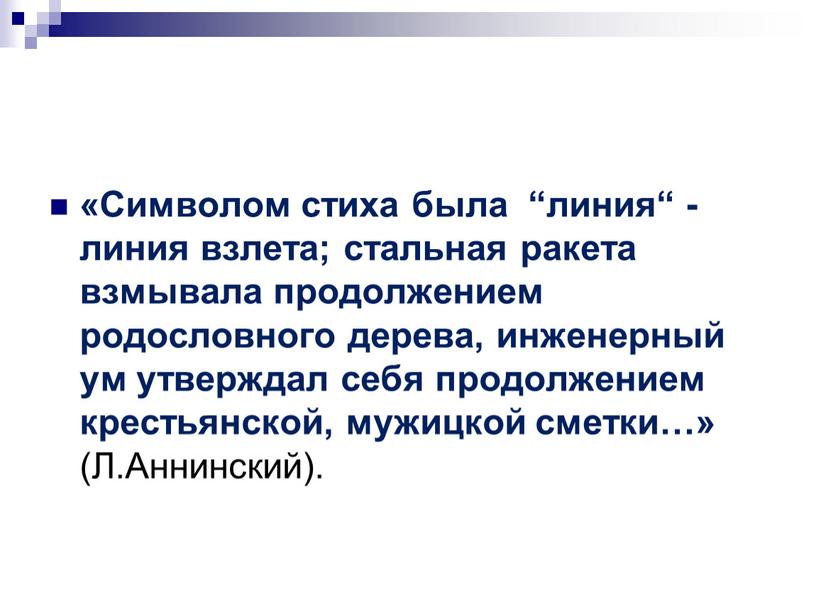 Символом стиха была “линия“ - линия взлета; стальная ракета взмывала продолжением родословного дерева, инженерный ум утверждал себя продолжением крестьянской, мужицкой сметки…» (Л