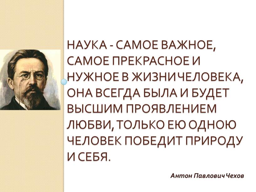 Наука - самое важное, самое прекрасное и нужное в жизни человека, она всегда была и будет высшим проявлением любви, только ею одною человек победит природу…