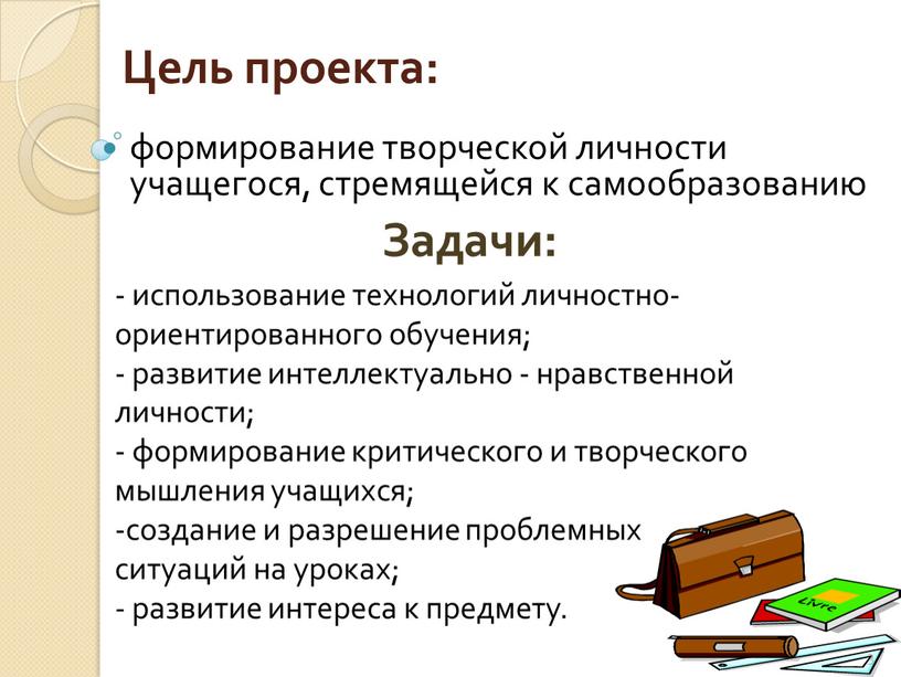 Цель проекта: формирование творческой личности учащегося, стремящейся к самообразованию - использование технологий личностно-ориентированного обучения; - развитие интеллектуально - нравственной личности; - формирование критического и творческого…