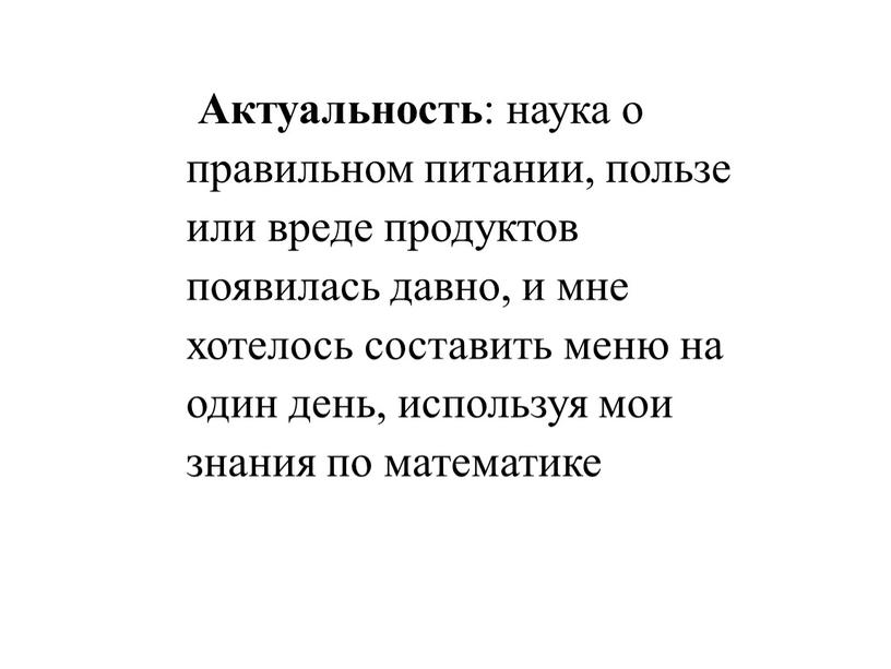 Актуальность : наука о правильном питании, пользе или вреде продуктов появилась давно, и мне хотелось составить меню на один день, используя мои знания по математике