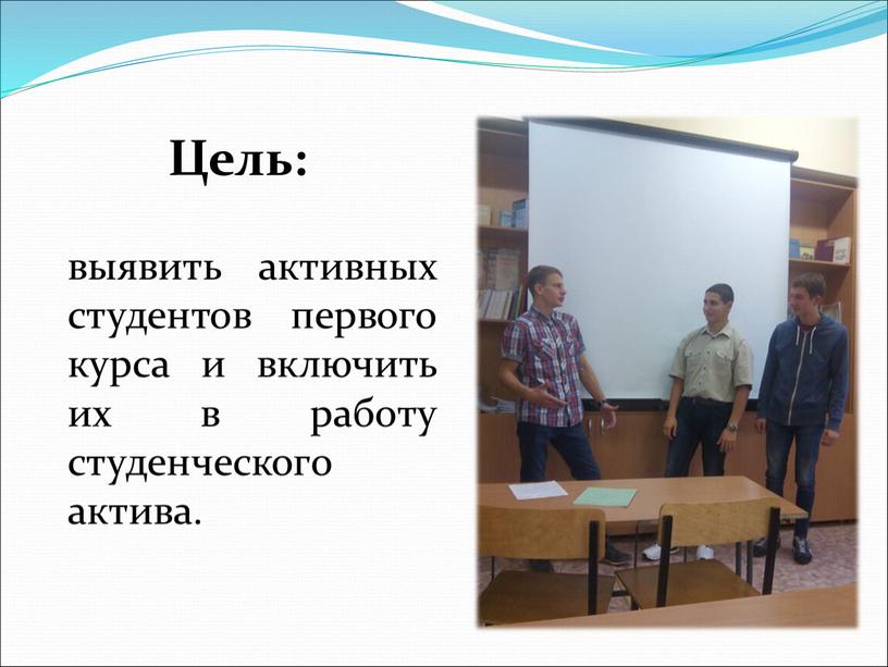 Цель: выявить активных студентов первого курса и включить их в работу студенческого актива