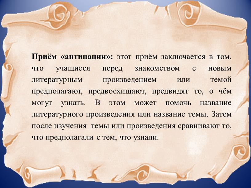 Приём «антипации»: этот приём заключается в том, что учащиеся перед знакомством с новым литературным произведением или темой предполагают, предвосхищают, предвидят то, о чём могут узнать