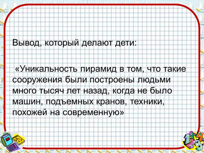 Вывод, который делают дети: «Уникальность пирамид в том, что такие сооружения были построены людьми много тысяч лет назад, когда не было машин, подъемных кранов, техники,…