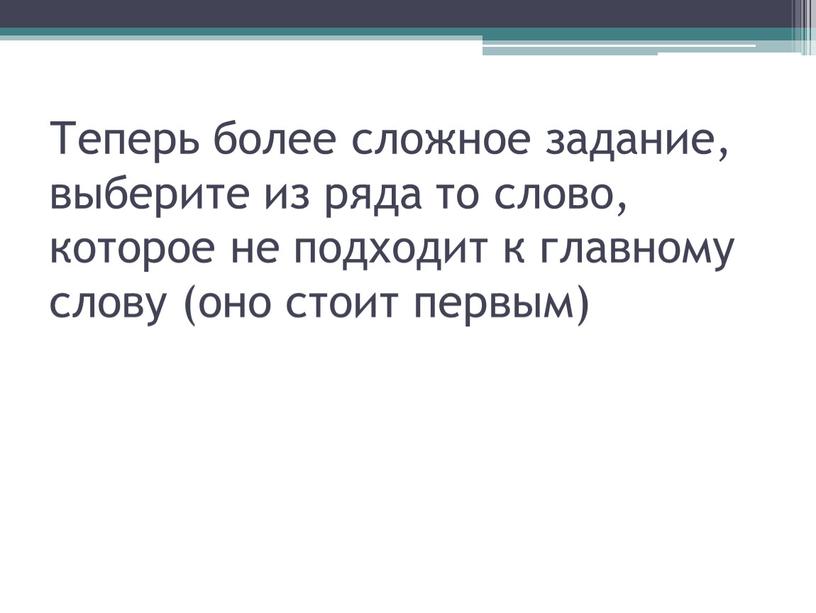 Теперь более сложное задание, выберите из ряда то слово, которое не подходит к главному слову (оно стоит первым)