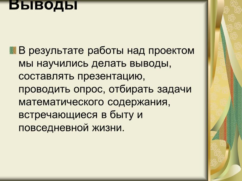 Выводы В результате работы над проектом мы научились делать выводы, составлять презентацию, проводить опрос, отбирать задачи математического содержания, встречающиеся в быту и повседневной жизни