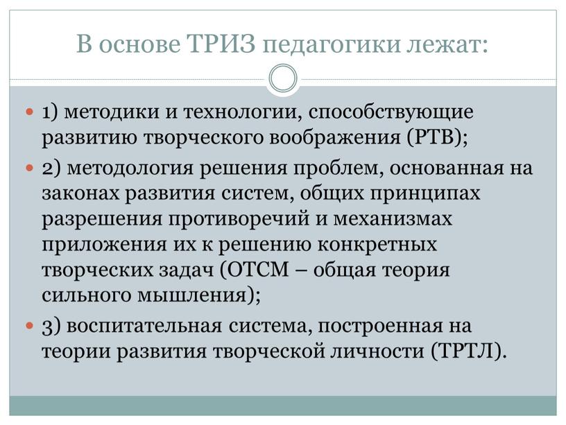 В основе ТРИЗ педагогики лежат: 1) методики и технологии, способствующие развитию творческого воображения (РТВ); 2) методология решения проблем, основанная на законах развития систем, общих принципах…