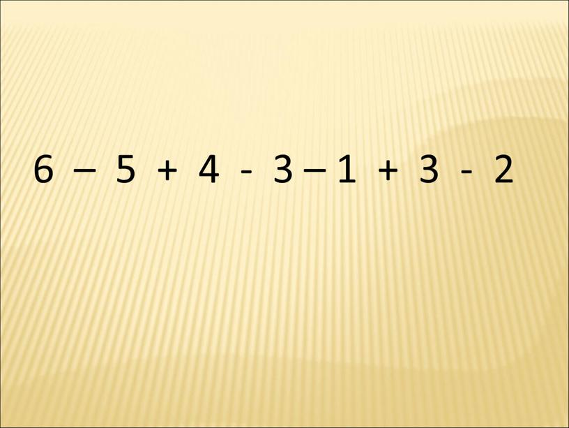 6 – 5 + 4 - 3 – 1 + 3 - 2