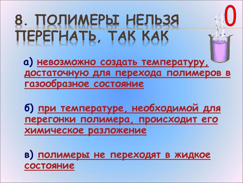 Полимеры нельзя перегнать, так как а) невозможно создать температуру, достаточную для перехода полимеров в газообразное состояние б) при температуре, необходимой для перегонки полимера, происходит его…