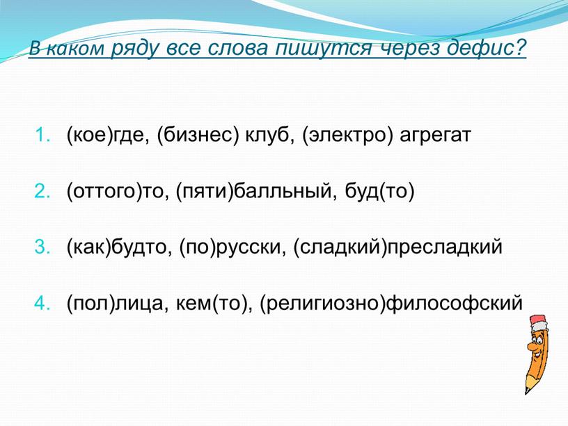 В каком ряду все слова пишутся через дефис? (кое)где, (бизнес) клуб, (электро) агрегат (оттого)то, (пяти)балльный, буд(то) (как)будто, (по)русски, (сладкий)пресладкий (пол)лица, кем(то), (религиозно)философский