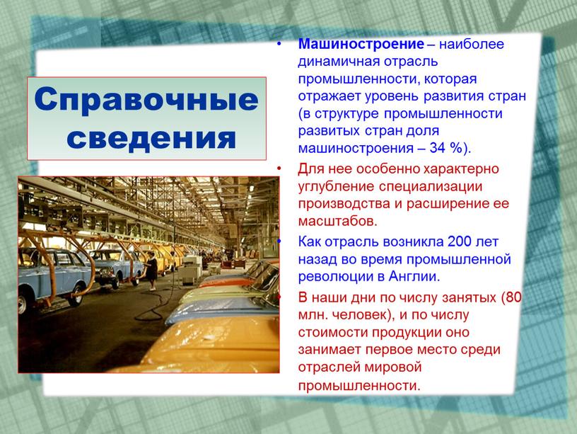 Справочные сведения Машиностроение – наиболее динамичная отрасль промышленности, которая отражает уровень развития стран (в структуре промышленности развитых стран доля машиностроения – 34 %)