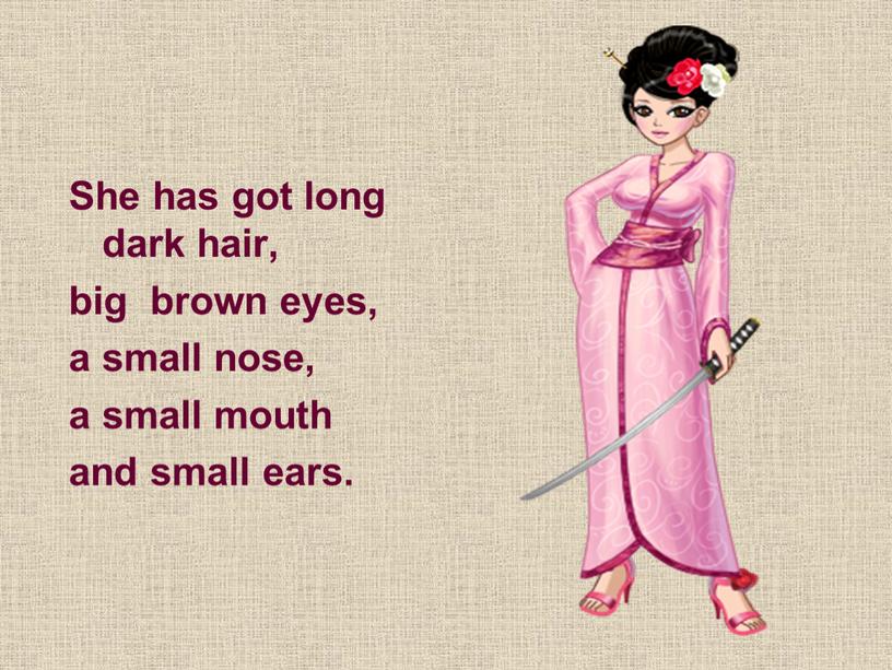 She has got long dark hair, big brown eyes, a small nose, a small mouth and small ears