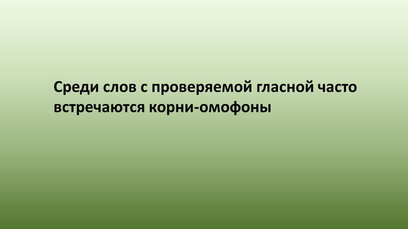 Среди слов с проверяемой гласной часто встречаются корни-омофоны