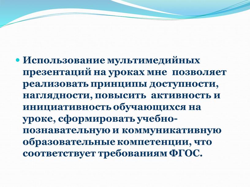 Использование мультимедийных презентаций на уроках мне позволяет реализовать принципы доступности, наглядности, повысить активность и инициативность обучающихся на уроке, сформировать учебно-познавательную и коммуникативную образовательные компетенции, что…